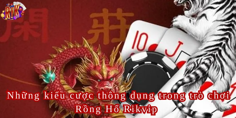 Những kiểu cược thông dụng trong trò chơi Rồng Hổ Rikvip 